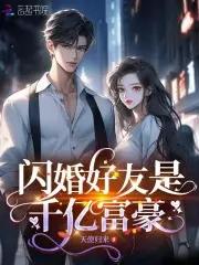 闪婚好友是千亿富豪 闪婚好友是千亿富豪