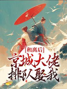和离后,京城大佬排队娶我 和离后,京城大佬排队娶我