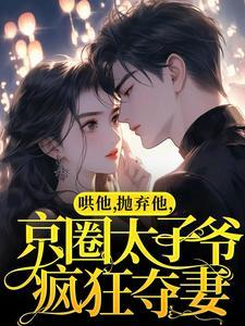 哄他,抛弃他,京圈太子爷疯狂夺妻 哄他,抛弃他,京圈太子爷疯狂夺妻