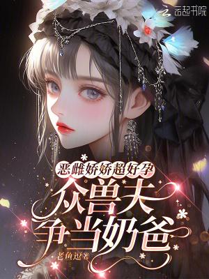 恶雌娇娇超好孕,众兽夫争当奶爸 恶雌娇娇超好孕,众兽夫争当奶爸